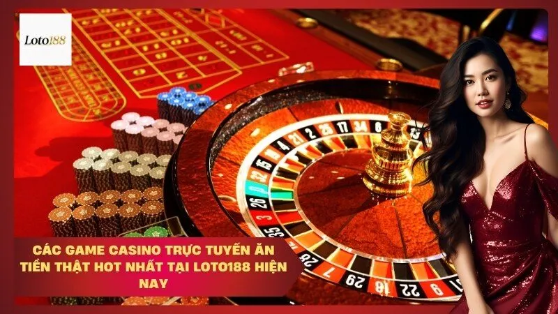 Các game casino trực tuyến ăn tiền thật hot nhất tại Loto188 hiện nay