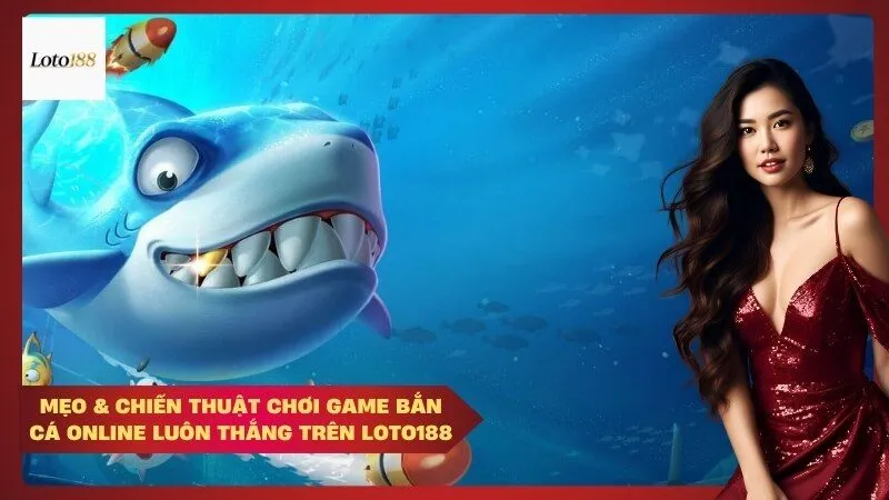 Mẹo & Chiến Thuật Chơi Game Bắn Cá Online Luôn Thắng Trên Loto188