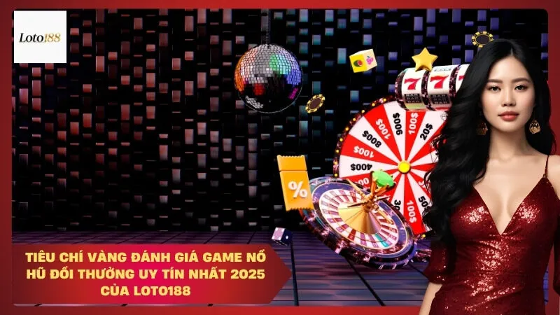 Tiêu Chí Vàng Đánh Giá Game Nổ Hũ Đổi Thưởng Uy Tín Nhất 2025 Của Loto188