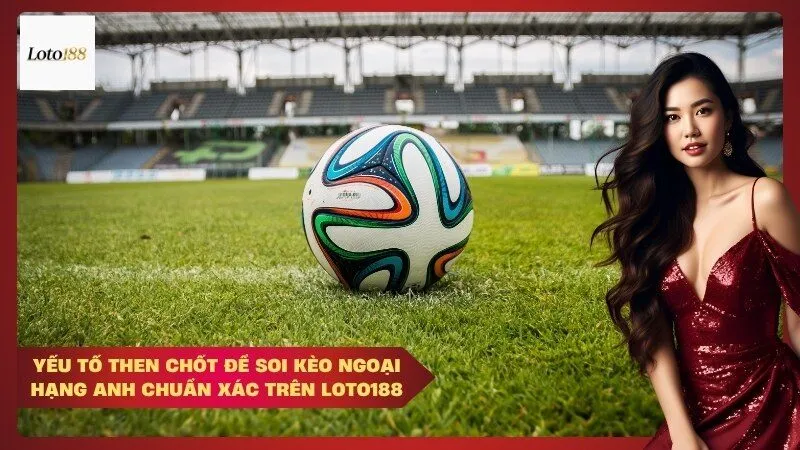 Yếu tố then chốt để soi kèo Ngoại Hạng Anh chuẩn xác trên Loto188